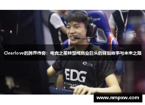 Clearlove的跨界传奇：电竞之星转型成商业巨头的背后故事与未来之路