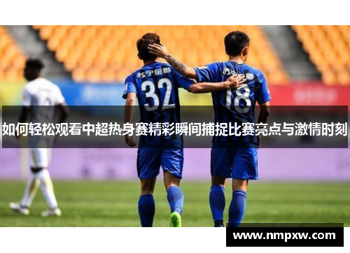如何轻松观看中超热身赛精彩瞬间捕捉比赛亮点与激情时刻