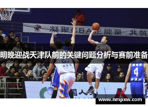 明晚迎战天津队前的关键问题分析与赛前准备