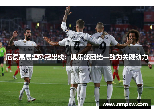 厄德高展望欧冠出线：俱乐部团结一致为关键动力
