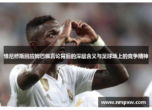 维尼修斯回应姆巴佩言论背后的深层含义与足球场上的竞争精神 维尼修斯回应姆巴佩言论背后的深层含义与足球场上的竞争精神