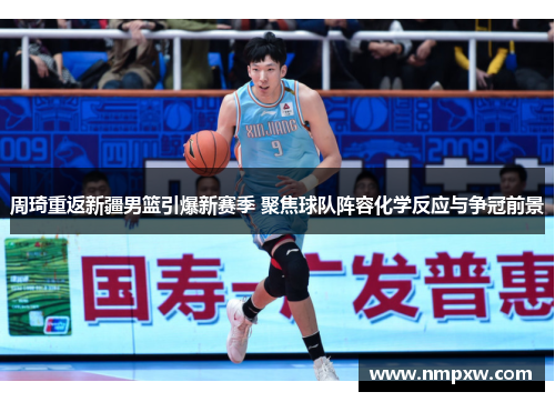 周琦重返新疆男篮引爆新赛季 聚焦球队阵容化学反应与争冠前景