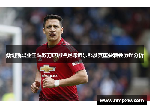 桑切斯职业生涯效力过哪些足球俱乐部及其重要转会历程分析