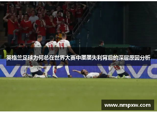 英格兰足球为何总在世界大赛中屡屡失利背后的深层原因分析