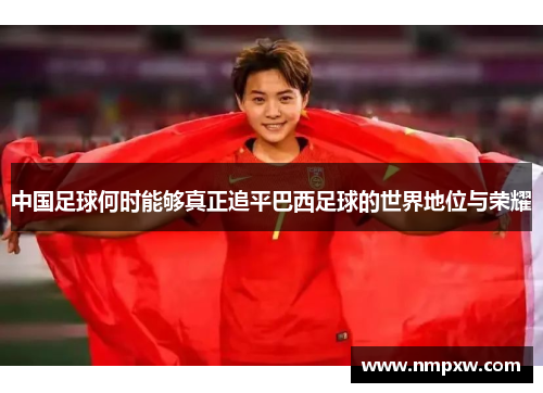 中国足球何时能够真正追平巴西足球的世界地位与荣耀