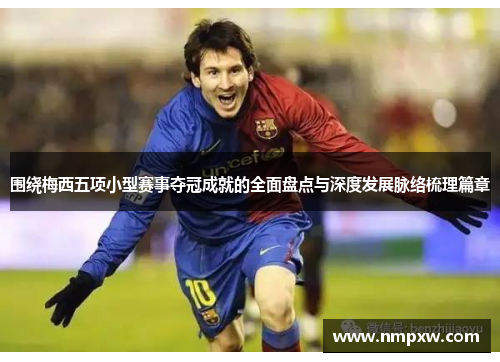 围绕梅西五项小型赛事夺冠成就的全面盘点与深度发展脉络梳理篇章