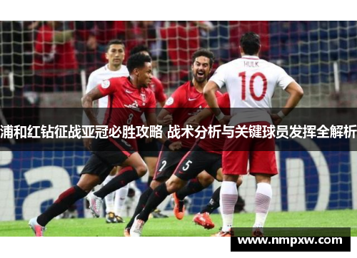 浦和红钻征战亚冠必胜攻略 战术分析与关键球员发挥全解析