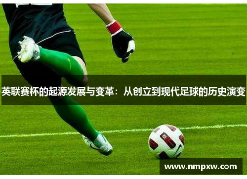 英联赛杯的起源发展与变革：从创立到现代足球的历史演变