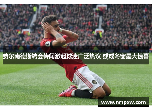 费尔南德斯转会传闻激起球迷广泛热议 或成冬窗最大惊喜